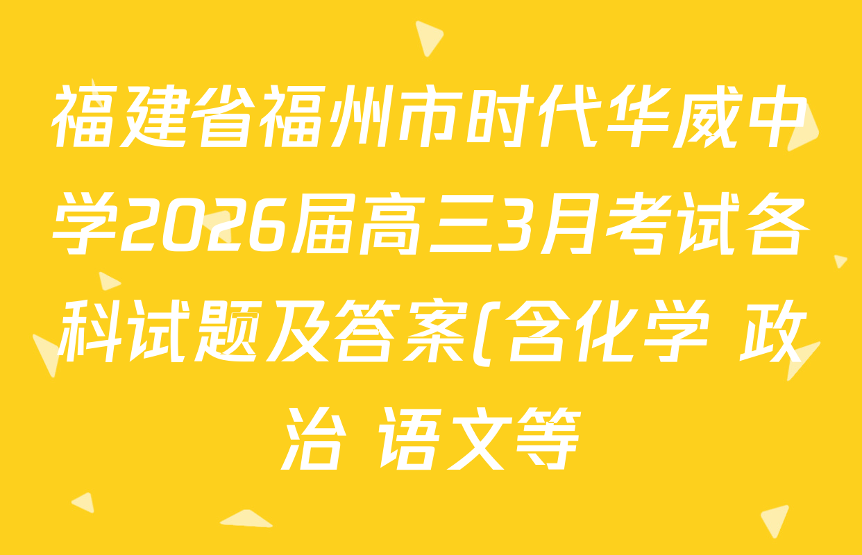 福建省福州市时代华威中学2026届高三3月考试各科试题及答案(含化学 政治 语文等) 福建省福州市时代华威中学2026届高三3月考试各科试题及答案(含化学 政治 语文等)